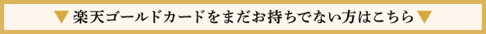 ▼楽天ゴールドカードをまだお持ちでない方はこちら▼